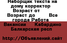 Наборщик текста на дому,корректор › Возраст от ­ 18 › Возраст до ­ 40 - Все города Работа » Вакансии   . Кабардино-Балкарская респ.